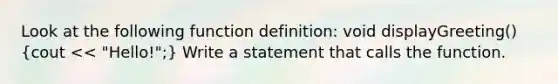 Look at the following function definition: void displayGreeting()(cout << "Hello!";) Write a statement that calls the function.