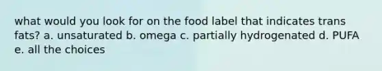 what would you look for on the food label that indicates trans fats? a. unsaturated b. omega c. partially hydrogenated d. PUFA e. all the choices