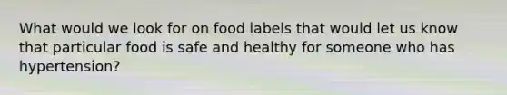 What would we look for on food labels that would let us know that particular food is safe and healthy for someone who has hypertension?