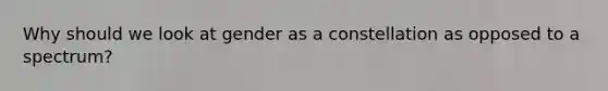 Why should we look at gender as a constellation as opposed to a spectrum?