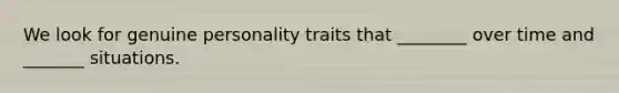 We look for genuine personality traits that ________ over time and _______ situations.