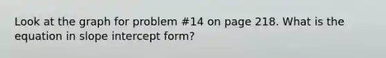 Look at the graph for problem #14 on page 218. What is the equation in <a href='https://www.questionai.com/knowledge/k06fJkJg3u-slope-intercept-form' class='anchor-knowledge'>slope intercept form</a>?