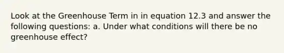 Look at the Greenhouse Term in in equation 12.3 and answer the following questions: a. Under what conditions will there be no greenhouse effect?