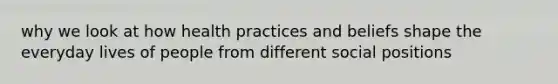 why we look at how health practices and beliefs shape the everyday lives of people from different social positions