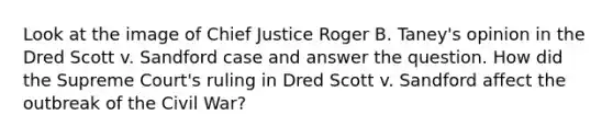 Look at the image of Chief Justice Roger B. Taney's opinion in the Dred Scott v. Sandford case and answer the question. How did the Supreme Court's ruling in Dred Scott v. Sandford affect the outbreak of the Civil War?