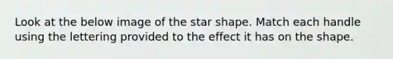 Look at the below image of the star shape. Match each handle using the lettering provided to the effect it has on the shape.