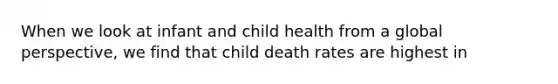 When we look at infant and child health from a global perspective, we find that child death rates are highest in