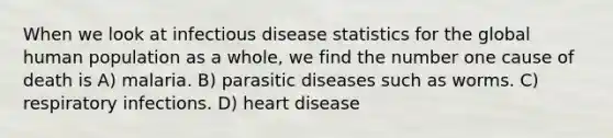 When we look at infectious disease statistics for the global human population as a whole, we find the number one cause of death is A) malaria. B) parasitic diseases such as worms. C) respiratory infections. D) heart disease