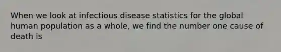 When we look at infectious disease statistics for the global human population as a whole, we find the number one cause of death is