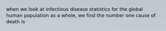 when we look at infectious disease statistics for the global human population as a whole, we find the number one cause of death is