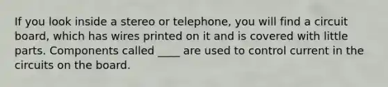 If you look inside a stereo or telephone, you will find a circuit board, which has wires printed on it and is covered with little parts. Components called ____ are used to control current in the circuits on the board.