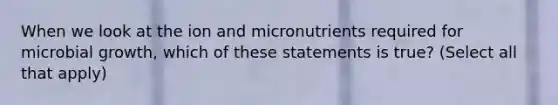 When we look at the ion and micronutrients required for microbial growth, which of these statements is true? (Select all that apply)