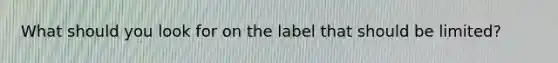 What should you look for on the label that should be limited?