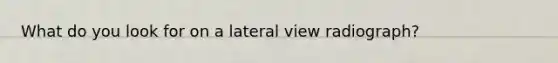 What do you look for on a lateral view radiograph?