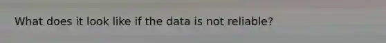 What does it look like if the data is not reliable?