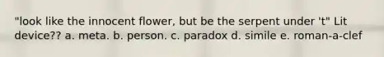 "look like the innocent flower, but be the serpent under 't" Lit device?? a. meta. b. person. c. paradox d. simile e. roman-a-clef