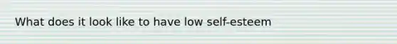 What does it look like to have low self-esteem