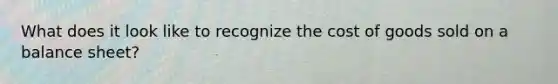 What does it look like to recognize the cost of goods sold on a balance sheet?