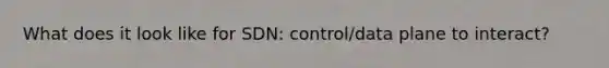 What does it look like for SDN: control/data plane to interact?