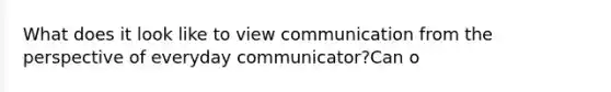 What does it look like to view communication from the perspective of everyday communicator?Can o