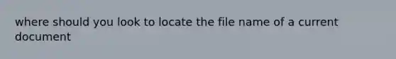 where should you look to locate the file name of a current document