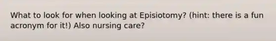 What to look for when looking at Episiotomy? (hint: there is a fun acronym for it!) Also nursing care?