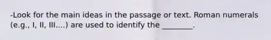 -Look for the main ideas in the passage or text. Roman numerals (e.g., I, II, III....) are used to identify the ________.