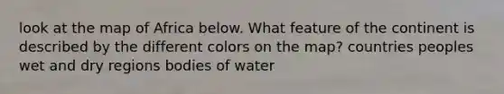look at the map of Africa below. What feature of the continent is described by the different colors on the map? countries peoples wet and dry regions bodies of water