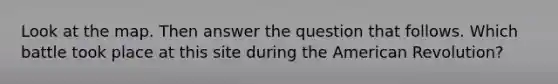 Look at the map. Then answer the question that follows. Which battle took place at this site during the American Revolution?