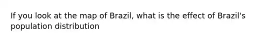 If you look at the map of Brazil, what is the effect of Brazil's population distribution