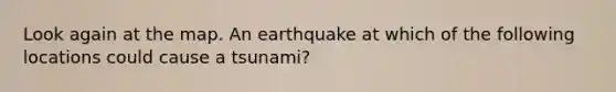 Look again at the map. An earthquake at which of the following locations could cause a tsunami?