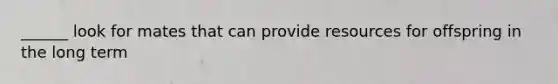 ______ look for mates that can provide resources for offspring in the long term