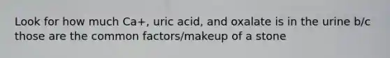 Look for how much Ca+, uric acid, and oxalate is in the urine b/c those are the common factors/makeup of a stone