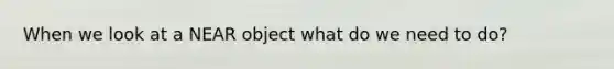 When we look at a NEAR object what do we need to do?