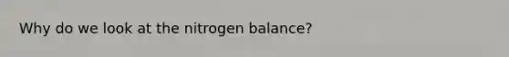 Why do we look at the nitrogen balance?