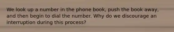 We look up a number in the phone book, push the book away, and then begin to dial the number. Why do we discourage an interruption during this process?