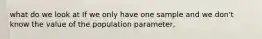 what do we look at If we only have one sample and we don't know the value of the population parameter,