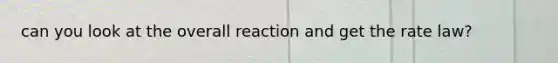 can you look at the overall reaction and get the rate law?