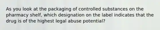 As you look at the packaging of controlled substances on the pharmacy shelf, which designation on the label indicates that the drug is of the highest legal abuse potential?