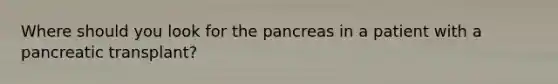 Where should you look for the pancreas in a patient with a pancreatic transplant?