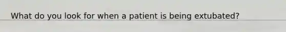 What do you look for when a patient is being extubated?