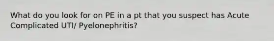 What do you look for on PE in a pt that you suspect has Acute Complicated UTI/ Pyelonephritis?