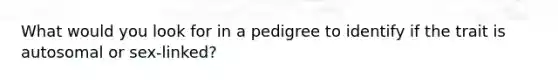 What would you look for in a pedigree to identify if the trait is autosomal or sex-linked?