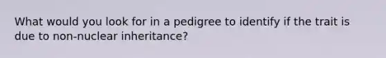 What would you look for in a pedigree to identify if the trait is due to non-nuclear inheritance?