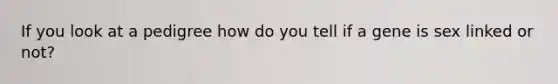 If you look at a pedigree how do you tell if a gene is sex linked or not?