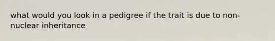 what would you look in a pedigree if the trait is due to non-nuclear inheritance