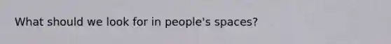 What should we look for in people's spaces?