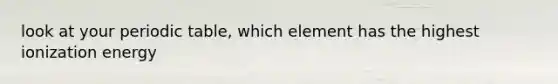 look at your periodic table, which element has the highest ionization energy