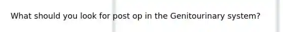 What should you look for post op in the Genitourinary system?