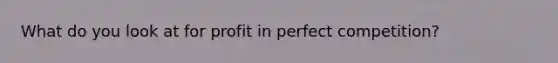 What do you look at for profit in perfect competition?